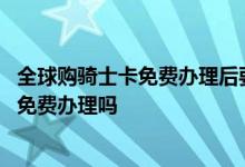全球购骑士卡免费办理后要花钱吗 全球购骑士卡一直都可以免费办理吗