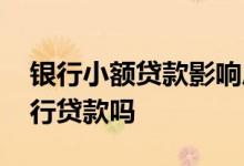 银行小额贷款影响房贷吗 有小额贷款影响银行贷款吗