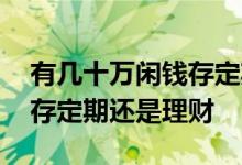 有几十万闲钱存定期还是买理财 几万块钱是存定期还是理财