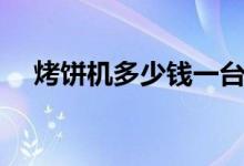 烤饼机多少钱一台（烤饼机多少钱一台）