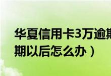 华夏信用卡3万逾期2年（华夏银行信用卡逾期以后怎么办）