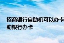 招商银行自助机可以办卡吗 去招商银行办卡的话 能否用自助银行办卡