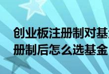 创业板注册制对基金影响也很大吧 创业板注册制后怎么选基金