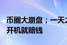 币圈大崩盘；一天之内6万人爆仓20亿挖矿机开机就赔钱
