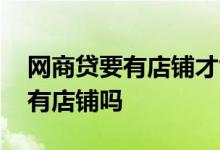 网商贷要有店铺才能开通 开通网商贷必须要有店铺吗