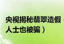 央视揭秘翡翠造假（各种手段层出不穷连专业人士也被骗）