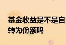 基金收益是不是自动转为份额 基金的收益会转为份额吗