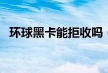 环球黑卡能拒收吗（会不会被扣除费用的）
