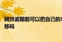 网贷逾期前可以把自己的车卖掉吗 网贷逾期名下的车需要转移吗