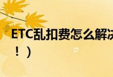 ETC乱扣费怎么解决（车主们不妨可以这样做！）