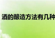 酒的酿造方法有几种（酒的酿造方法有几种）