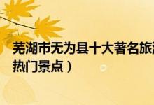 芜湖市无为县十大著名旅游景点（无为县有哪些好玩的地方热门景点）