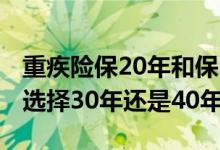 重疾险保20年和保30年的区别 重疾险交保费选择30年还是40年的