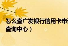 怎么查广发银行信用卡申请进度查询（广发信用卡查询进度查询中心）