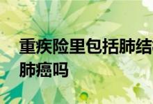 重疾险里包括肺结核吗 重疾险包括肺结核和肺癌吗