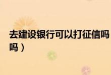 去建设银行可以打征信吗（建设银行信用卡电话征信后下卡吗）