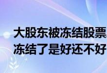 大股东被冻结股票后面会涨吗 大股东的股票冻结了是好还不好