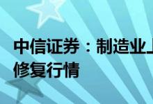 中信证券：制造业上市公司将迎来全年维度的修复行情