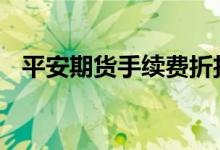 平安期货手续费折扣 平安期货手续费标准