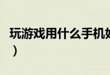 玩游戏用什么手机好（这几个品牌都非常不错）