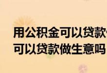 用公积金可以贷款做生意吗 住房公积金个人可以贷款做生意吗