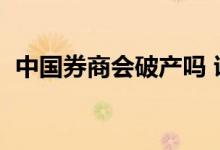 中国券商会破产吗 证券公司会倒闭吗 中国 