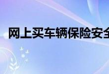 网上买车辆保险安全吗？网上怎么买车险？