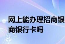 网上能办理招商银行储蓄卡吗 网上能办理招商银行卡吗