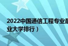 2022中国通信工程专业最好的10所大学（全国通信工程专业大学排行）