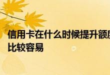 信用卡在什么时候提升额度最容易 信用卡什么时候提高额度比较容易