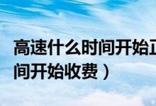 高速什么时间开始正常通车收费（高速什么时间开始收费）