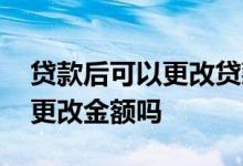 贷款后可以更改贷款方式吗 贷款下来后可以更改金额吗