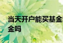当天开户能买基金吗 当天开户当天可以买基金吗