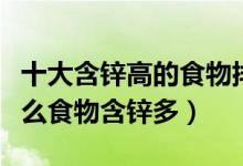十大含锌高的食物排名（补锌的食物有哪些什么食物含锌多）