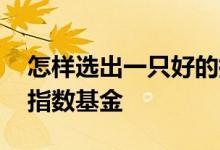 怎样选出一只好的指数基金 怎么选一支好的指数基金