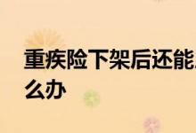 重疾险下架后还能用吗 重疾险下架后续保怎么办