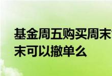 基金周五购买周末能撤单吗 周五买的基金周末可以撤单么