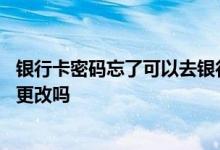 银行卡密码忘了可以去银行改吗 银行卡忘记密码必须去银行更改吗
