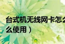 台式机无线网卡怎么使用（台式机无线网卡怎么使用）