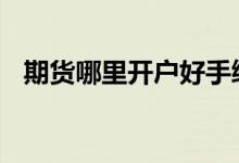 期货哪里开户好手续费低 期货哪里开户好