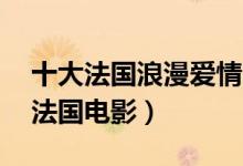 十大法国浪漫爱情电影推荐（10部必看经典法国电影）