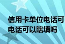 信用卡单位电话可以填自己的么 信用卡单位电话可以瞎填吗