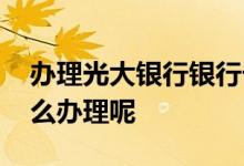 办理光大银行银行卡 请问光大银行公务卡怎么办理呢
