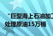 “巨型海上石油加工厂”在大连完工交付可日处理原油15万桶