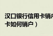 汉口银行信用卡销户怎么办理（汉口银行信用卡如何销户）