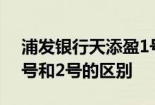 浦发银行天添盈1号和2号 浦发银行天添盈1号和2号的区别