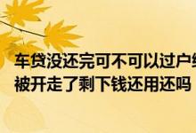 车贷没还完可不可以过户给别人 把车过户给金融公司贷款车被开走了剩下钱还用还吗