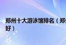 郑州十大游泳馆排名（郑州室内游泳馆推荐郑州游泳馆哪家好）