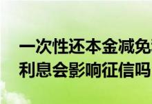 一次性还本金减免利息影响征信吗 还本金欠利息会影响征信吗