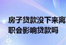 房子贷款没下来离职有影响吗 贷款下来后离职会影响贷款吗